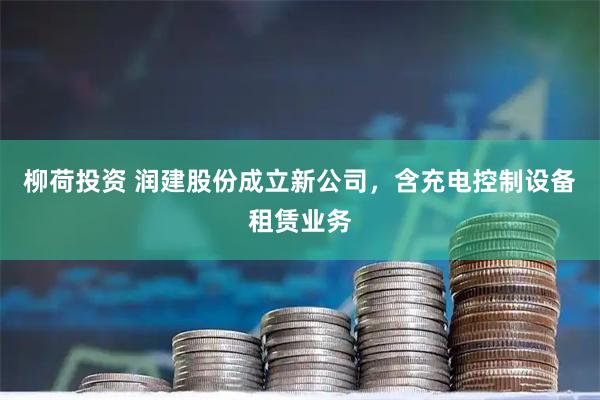 柳荷投资 润建股份成立新公司，含充电控制设备租赁业务