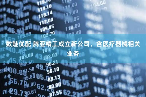 数魅优配 腾亚精工成立新公司，含医疗器械相关业务