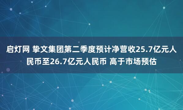 启灯网 挚文集团第二季度预计净营收25.7亿元人民币至26.7亿元人民币 高于市场预估
