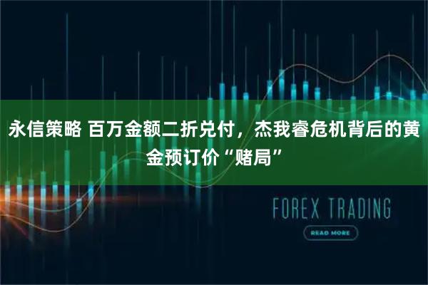 永信策略 百万金额二折兑付，杰我睿危机背后的黄金预订价“赌局”