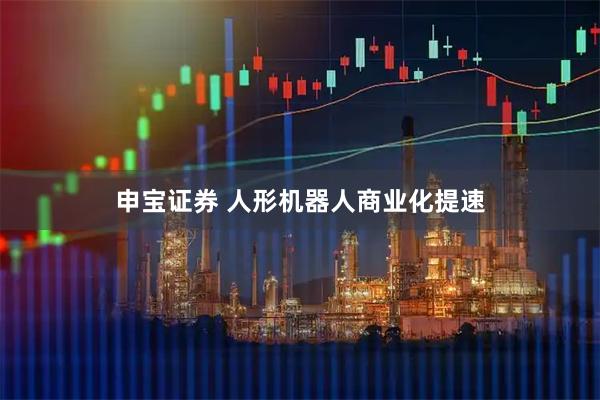 申宝证券 人形机器人商业化提速