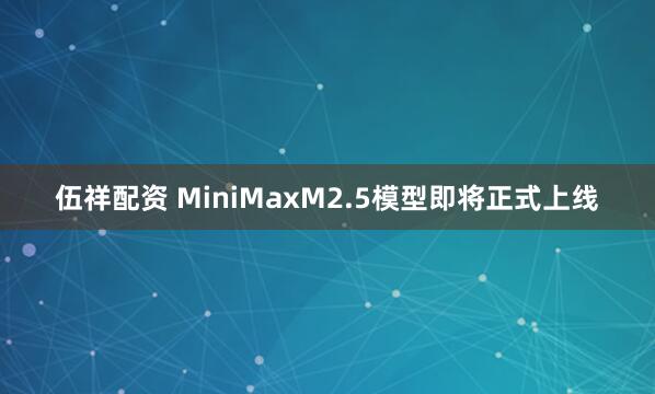 伍祥配资 MiniMaxM2.5模型即将正式上线