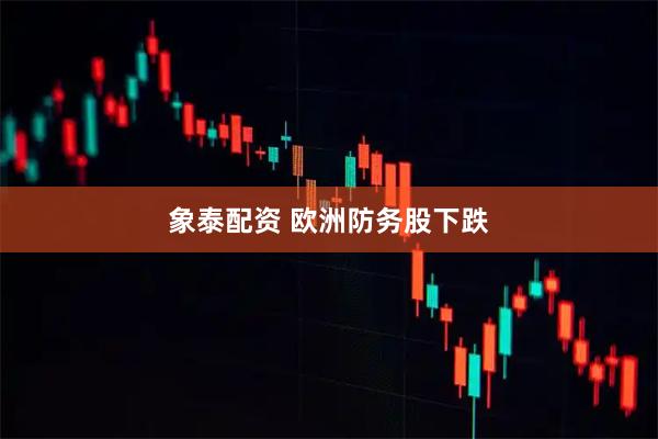 象泰配资 欧洲防务股下跌