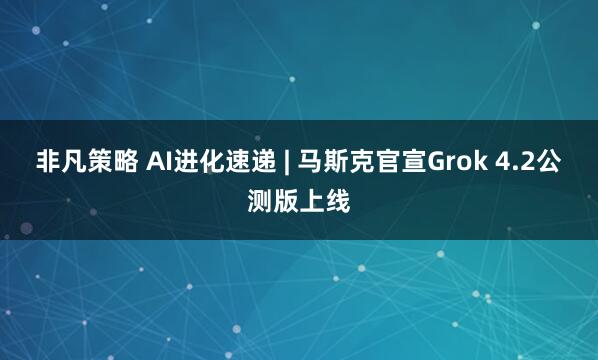 非凡策略 AI进化速递 | 马斯克官宣Grok 4.2公测版上线