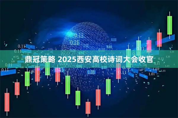 鼎冠策略 2025西安高校诗词大会收官