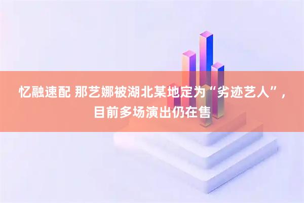 忆融速配 那艺娜被湖北某地定为“劣迹艺人”，目前多场演出仍在售