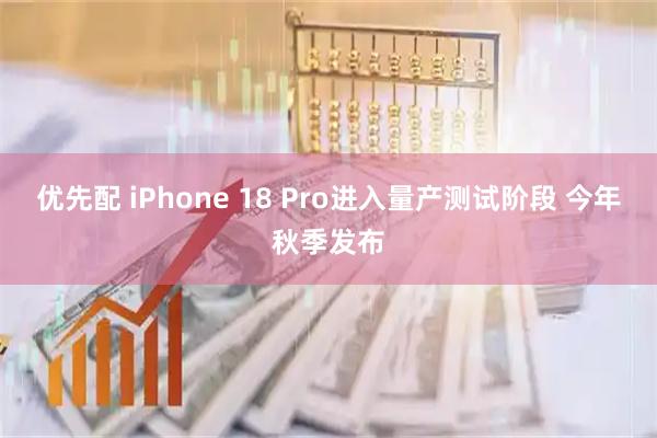优先配 iPhone 18 Pro进入量产测试阶段 今年秋季发布