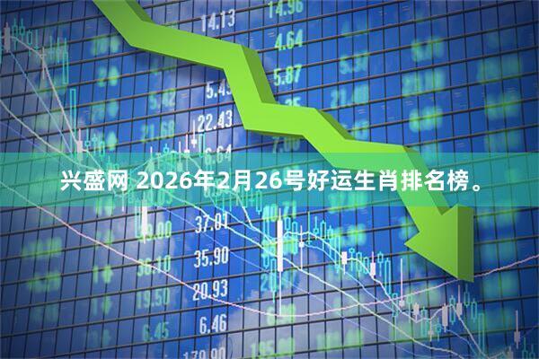 兴盛网 2026年2月26号好运生肖排名榜。