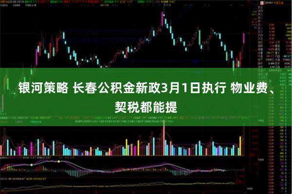 银河策略 长春公积金新政3月1日执行 物业费、契税都能提