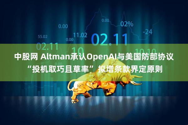 中股网 Altman承认OpenAI与美国防部协议“投机取巧且草率” 拟增条款界定原则