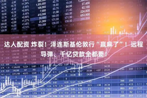 达人配资 炸裂！泽连斯基伦敦行“赢麻了”！远程导弹、千亿贷款全都要！