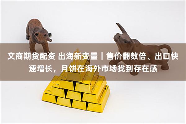 文商期货配资 出海新变量｜售价翻数倍、出口快速增长，月饼在海外市场找到存在感