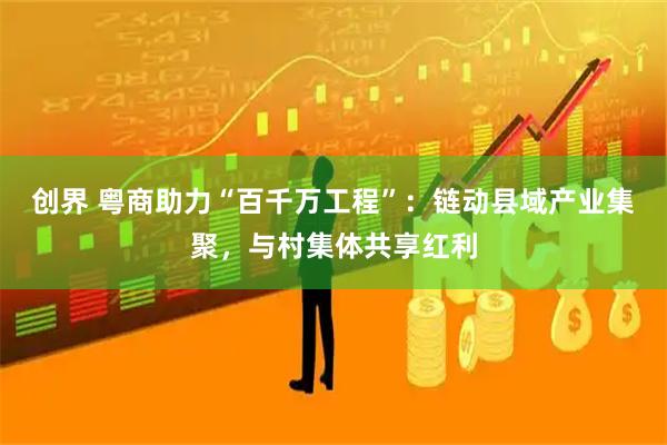 创界 粤商助力“百千万工程”：链动县域产业集聚，与村集体共享红利