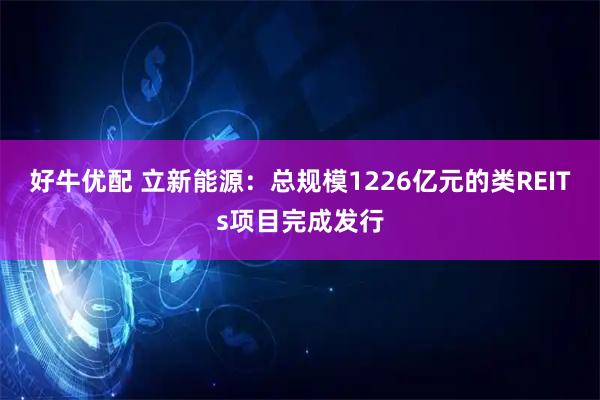 好牛优配 立新能源：总规模1226亿元的类REITs项目完成发行
