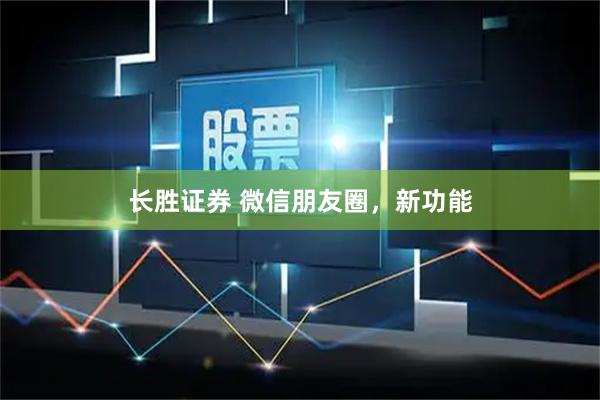 长胜证券 微信朋友圈，新功能