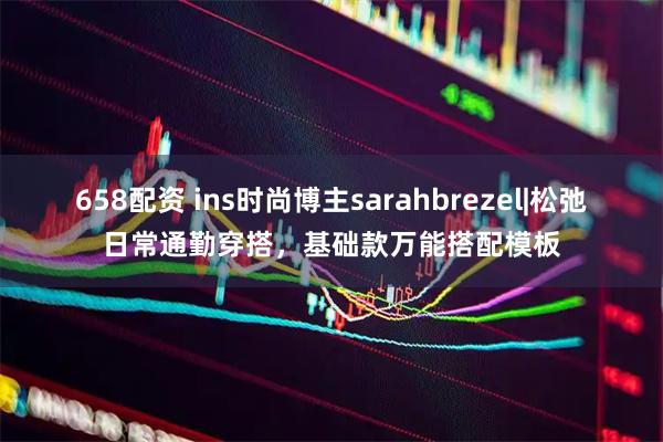 658配资 ins时尚博主sarahbrezel|松弛日常通勤穿搭，基础款万能搭配模板